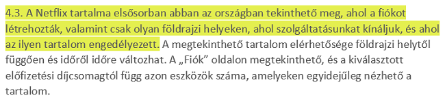 A Netflix Felhaszn&aacute;l&aacute;si Felt&eacute;teleinek 4.3 k&eacute;pernyők&eacute;pe, amely kimondja, hogy a felhaszn&aacute;l&oacute;k a Netflix tartalm&aacute;t elsősorban abban az orsz&aacute;gban tekinthetik meg, amelyben fi&oacute;kjukat l&eacute;tes&iacute;tett&eacute;k.